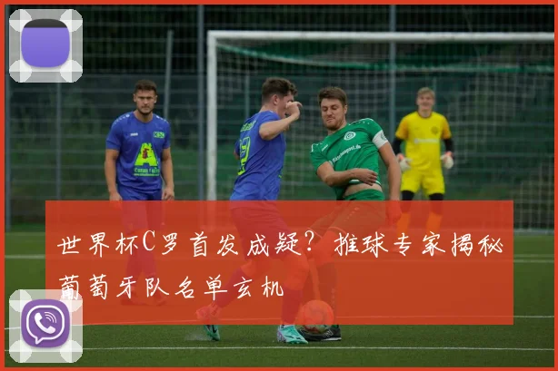 世界杯C罗首发成疑？推球专家揭秘葡萄牙队名单玄机