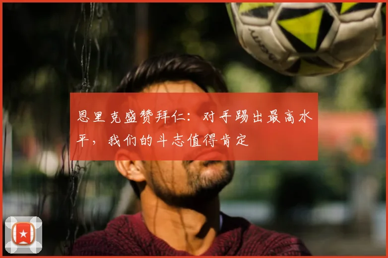 恩里克盛赞拜仁：对手踢出最高水平，我们的斗志值得肯定