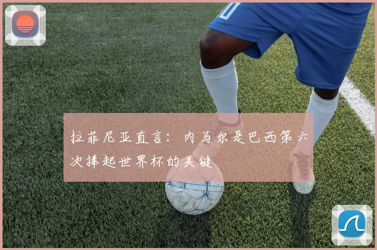 拉菲尼亚直言：内马尔是巴西第六次捧起世界杯的关键
