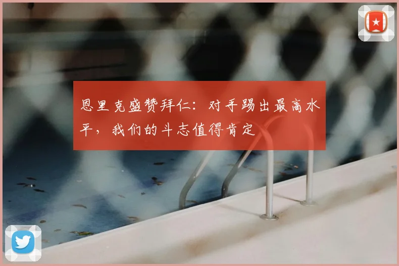 恩里克盛赞拜仁：对手踢出最高水平，我们的斗志值得肯定