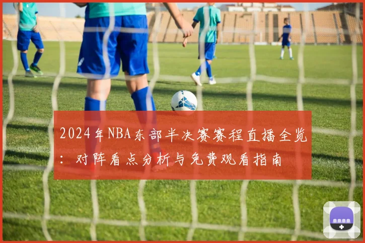2024年NBA东部半决赛赛程直播全览：对阵看点分析与免费观看指南