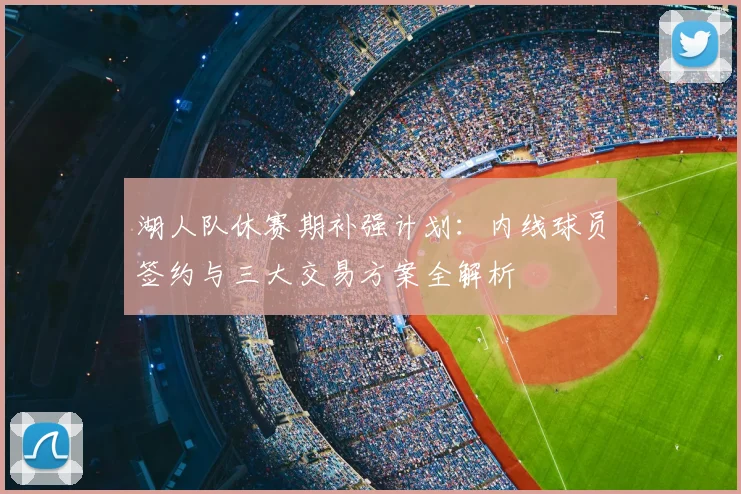 湖人队休赛期补强计划：内线球员签约与三大交易方案全解析