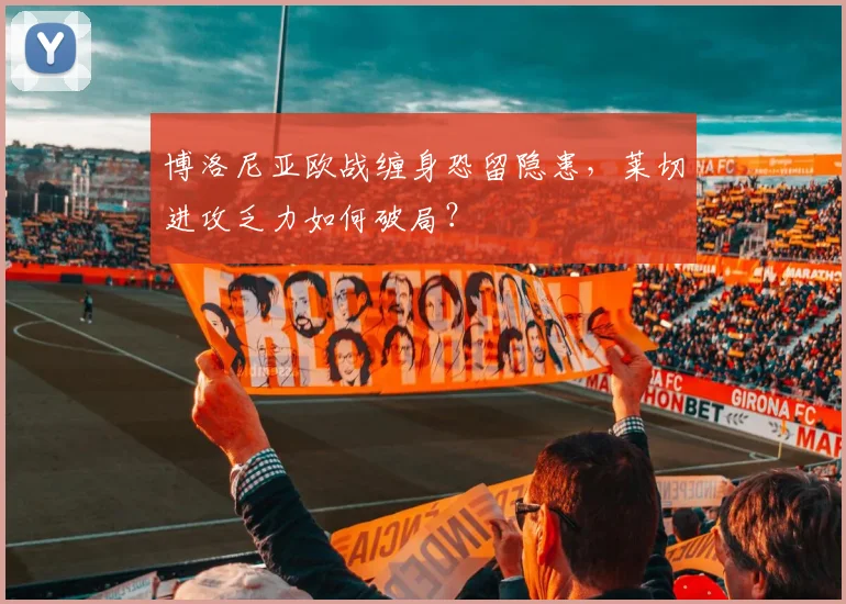 博洛尼亚欧战缠身恐留隐患，莱切进攻乏力如何破局？