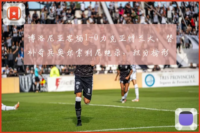博洛尼亚客场1-0力克亚特兰大，替补奇兵奥尔索利尼绝杀，积分榜形势生变