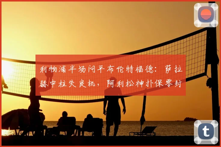 利物浦半场闷平布伦特福德：萨拉赫中柱失良机，阿利松神扑保零封