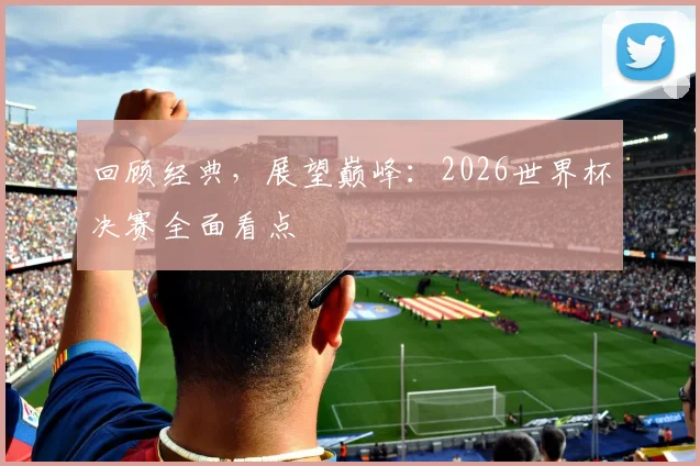 回顾经典，展望巅峰：2026世界杯决赛全面看点