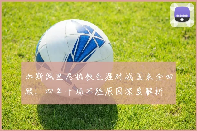 加斯佩里尼执教生涯对战国米全回顾：四年十场不胜原因深度解析