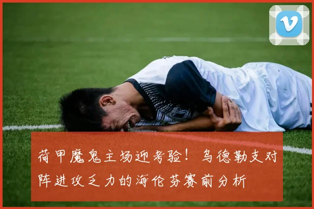 荷甲魔鬼主场迎考验！乌德勒支对阵进攻乏力的海伦芬赛前分析