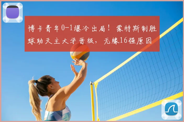 博卡青年0-1爆冷出局！蒙特斯制胜球助天主大学晋级，无缘16强原因分析