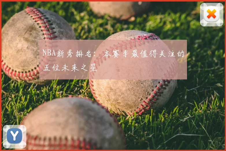 NBA新秀排名：本赛季最值得关注的五位未来之星