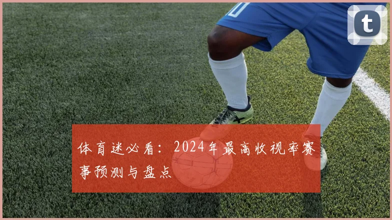 体育迷必看：2024年最高收视率赛事预测与盘点