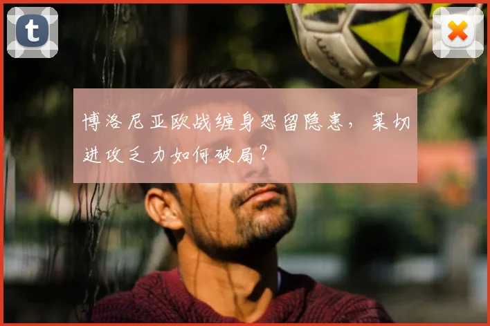 博洛尼亚欧战缠身恐留隐患，莱切进攻乏力如何破局？
