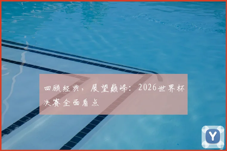 回顾经典，展望巅峰：2026世界杯决赛全面看点