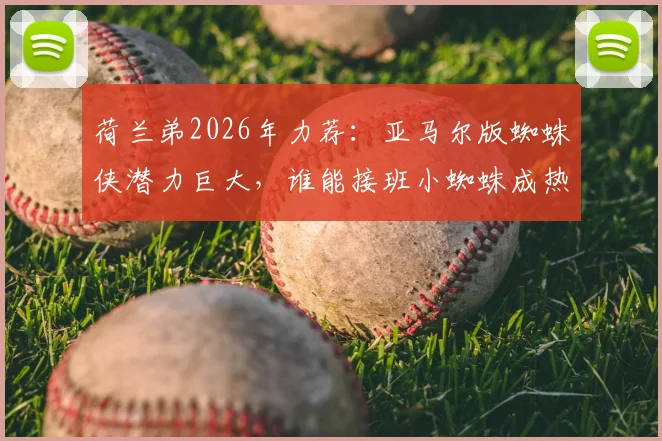 荷兰弟2026年力荐：亚马尔版蜘蛛侠潜力巨大，谁能接班小蜘蛛成热议焦点