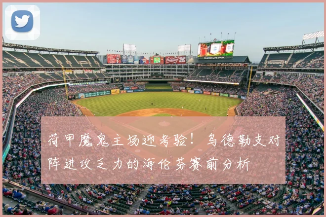 荷甲魔鬼主场迎考验！乌德勒支对阵进攻乏力的海伦芬赛前分析