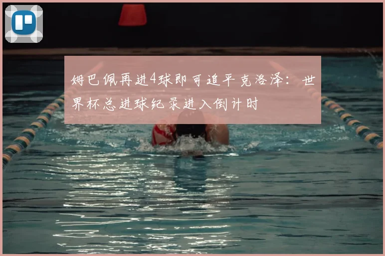 姆巴佩再进4球即可追平克洛泽：世界杯总进球纪录进入倒计时