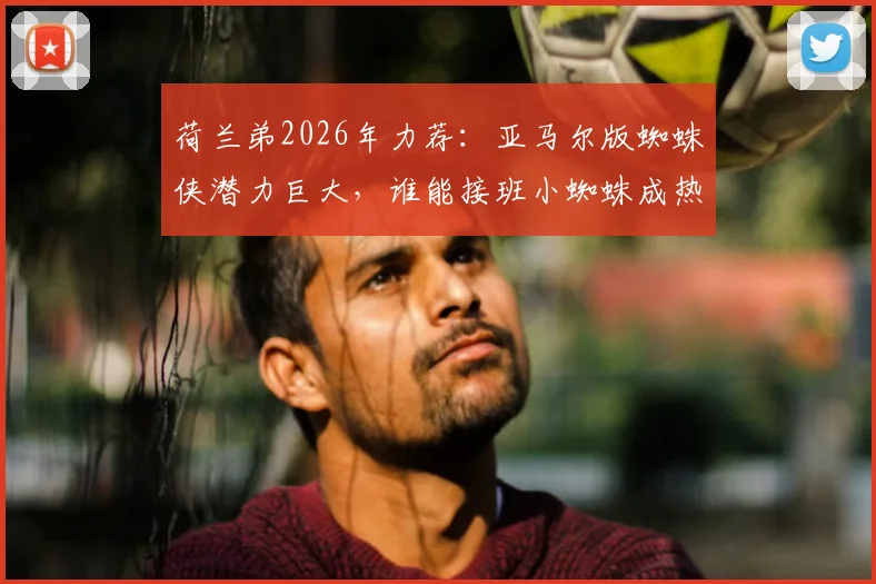 荷兰弟2026年力荐：亚马尔版蜘蛛侠潜力巨大，谁能接班小蜘蛛成热议焦点