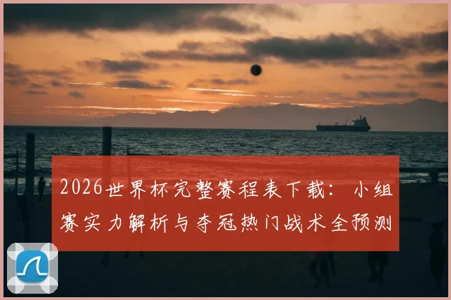 2026世界杯完整赛程表下载：小组赛实力解析与夺冠热门战术全预测