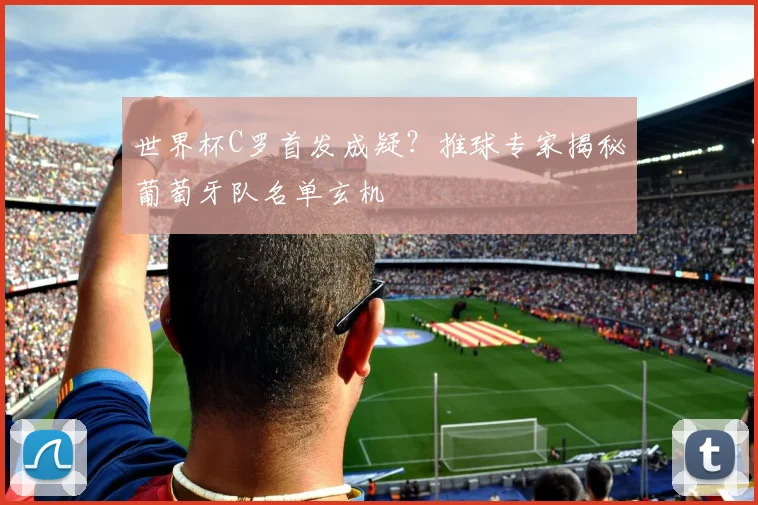 世界杯C罗首发成疑？推球专家揭秘葡萄牙队名单玄机