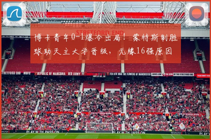 博卡青年0-1爆冷出局！蒙特斯制胜球助天主大学晋级，无缘16强原因分析